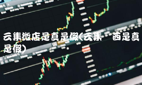 云集微店是真是假(云集东西是真是假) 云集微店是真是假(云集东西是真是假)