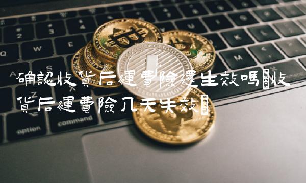 确认收货后运费险还生效吗(收货后运费险几天失效)