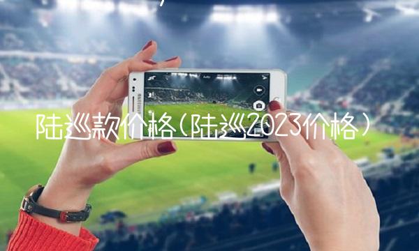 陆巡款价格(陆巡2023价格)