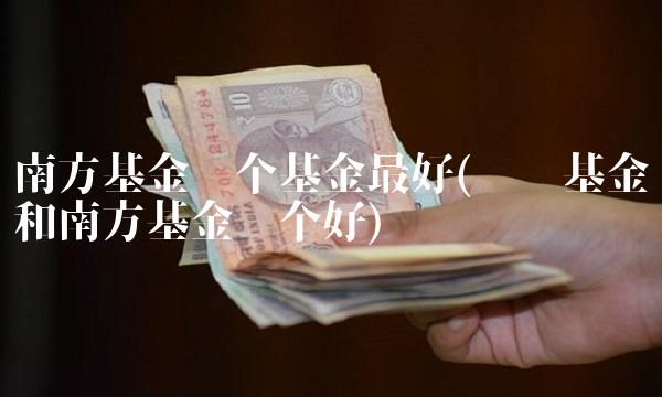 南方基金哪个基金**(鹏华基金和南方基金哪个好) 南方基金哪个基金**(鹏华基金和南方基金哪个好)