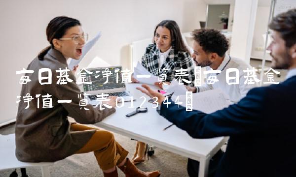 每日基金净值一览表(每日基金净值一览表012344)