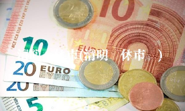 清明节休市(清明节休市吗)