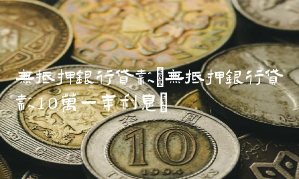 无抵押银行**(无抵押银行**10万一年利息)