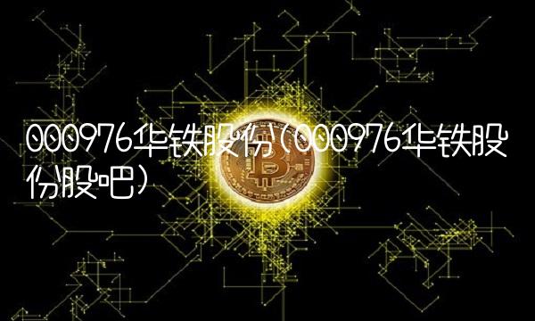 000976华铁股份(000976华铁股份股吧)