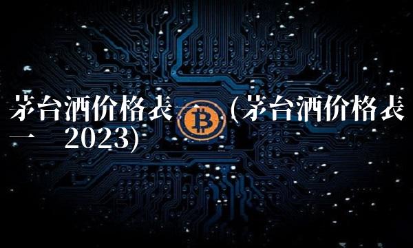 茅台酒价格表一览(茅台酒价格表一览2023)