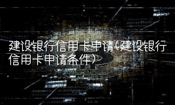 建设银行信用卡申请(建设银行信用卡申请条件)