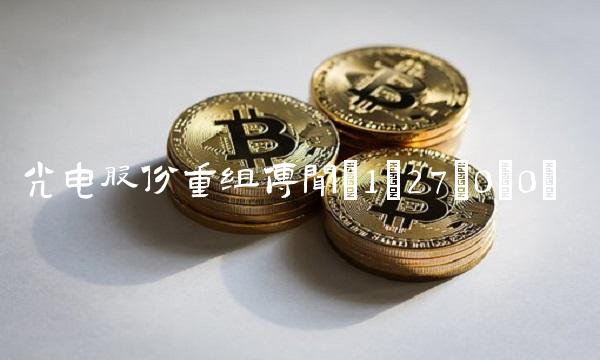 光电股份重组传闻(1;27;0;0)