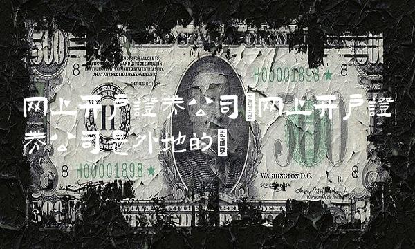 网上开户证券公司(网上开户证券公司是外地的)