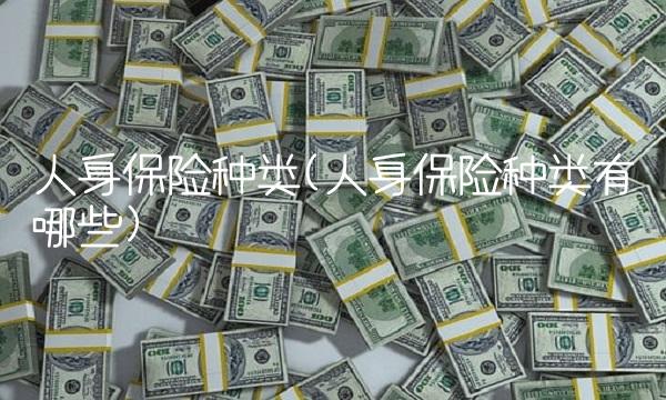人身保险种类(人身保险种类有哪些)