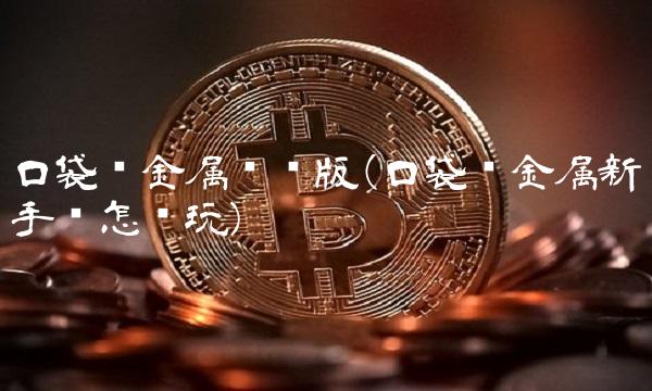 口袋贵金属电脑版(口袋贵金属新手该怎么玩)