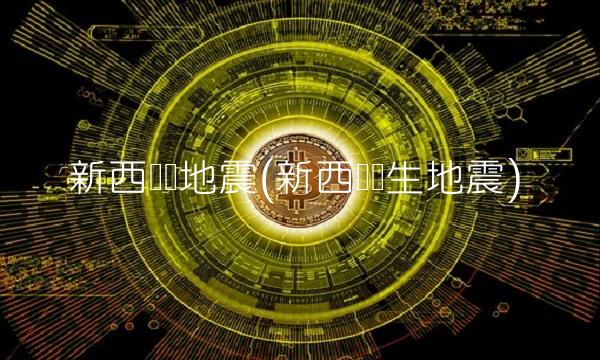 新西兰级地震(新西兰发生地震)