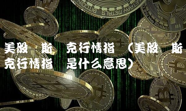 美股纳斯达克行情指数(美股纳斯达克行情指数是什么意思)