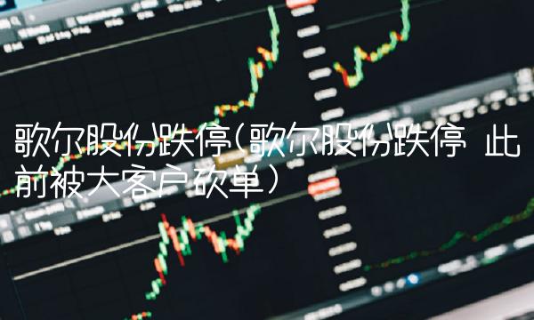 歌尔股份跌停(歌尔股份跌停 此前被大客户砍单)