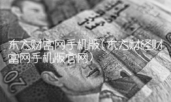 东方财富网手机版(东方财经财富网手机版官网)