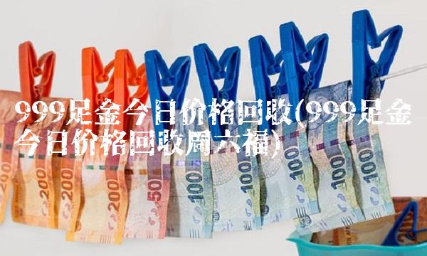 999足金今日价格回收(999足金今日价格回收周六福)