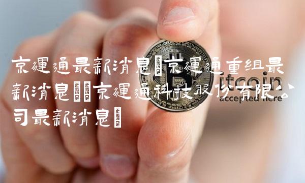 京运通**消息(京运通重组**消息)(京运通科技股份有限公司**消息)