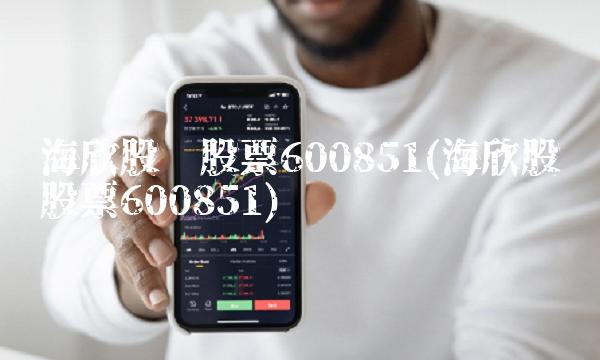 海欣股份股票600851(海欣股份股票600851)