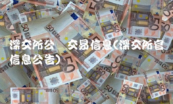 深交所公开交易信息(深交所官网信息公告)