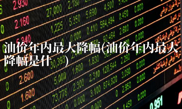 油价年内**降幅(油价年内**降幅是什么)