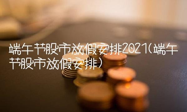 端午节股市放假安排2021(端午节股市放假安排)