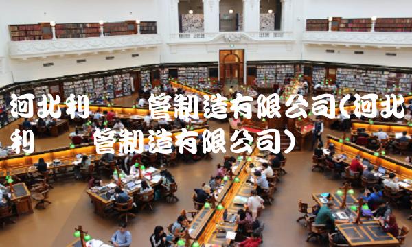 河北利达钢管制造有限公司(河北利达钢管制造有限公司)