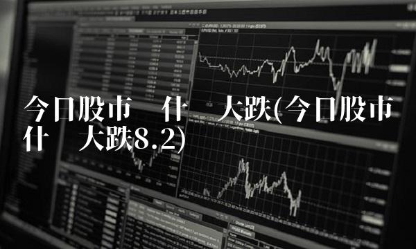 今日股市为什么大跌(今日股市为什么大跌8.2)