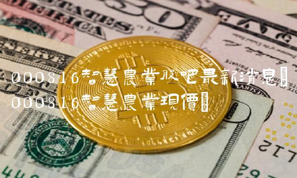 000816智慧农业股吧**消息(000816智慧农业现价)