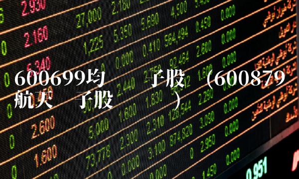 600699均胜电子股吧(600879航天电子股吧趋势)