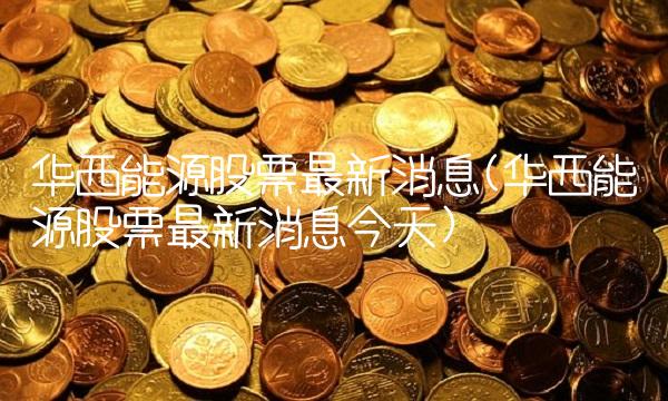 华西能源股票**消息(华西能源股票**消息今天)