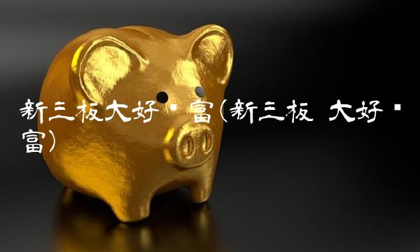 新三板大好财富(新三板 大好财富)