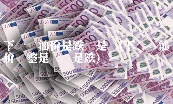 下一轮油价是跌还是涨(下一轮油价调整是涨还是跌)