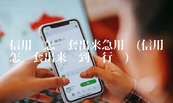信用卡怎么套出来急用钱(信用卡怎么套出来钱到银行卡)
