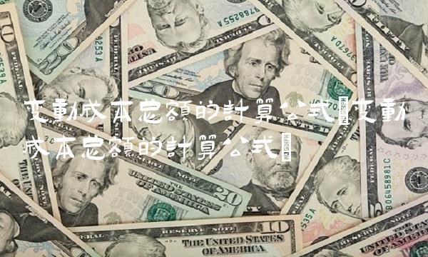 变动成本总额的计算公式(变动成本总额的计算公式)