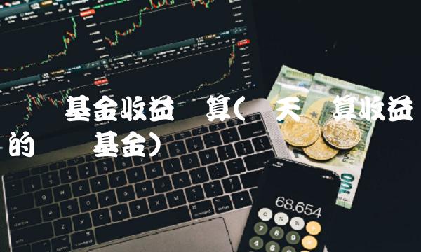货币基金收益计算(当天计算收益的货币基金)
