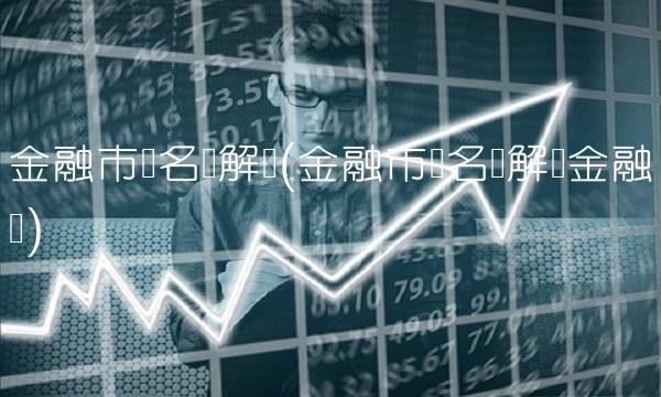 金融市场名词解释(金融市场名词解释金融学)