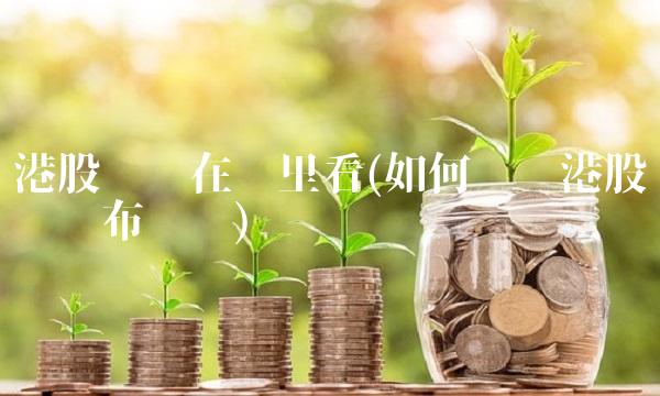 港股财报在哪里看(如何查询港股财报发布时间)