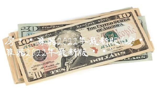 房贷计算器2022年**版(房贷计算器2022年**版详细)