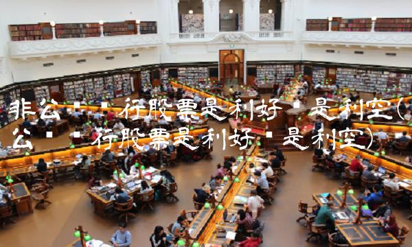 非公开发行股票是利好还是利空(公开发行股票是利好还是利空)