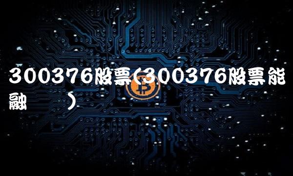 300376股票(300376股票能融资吗)