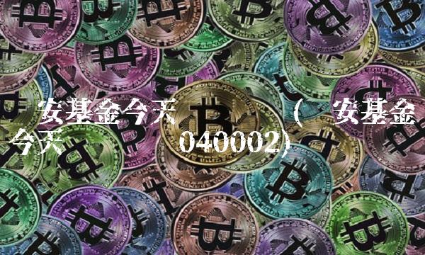 华安基金今天净值查询(华安基金今天净值查询040002)