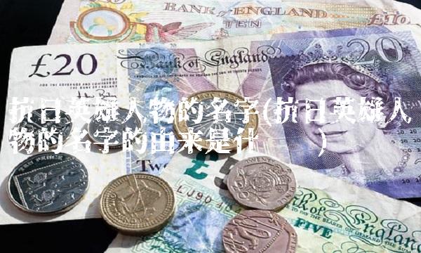 抗日英雄人物的名字(抗日英雄人物的名字的由来是什么呢)