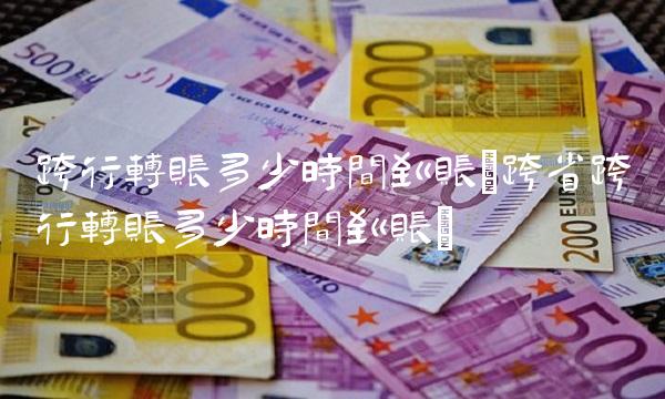 跨行转账多少时间到账(跨省跨行转账多少时间到账)