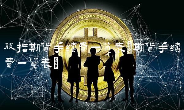 股指期货手续费一览表(期货手续费一览表) 股指期货手续费一览表(期货手续费一览表)