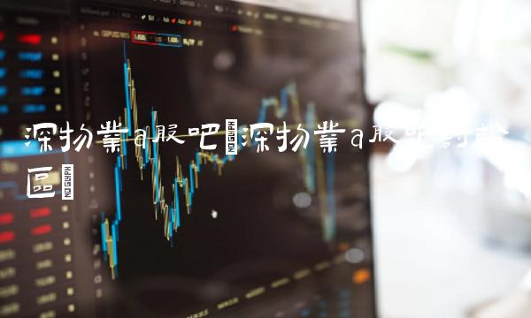 深物业a股吧(深物业a股吧讨论区)