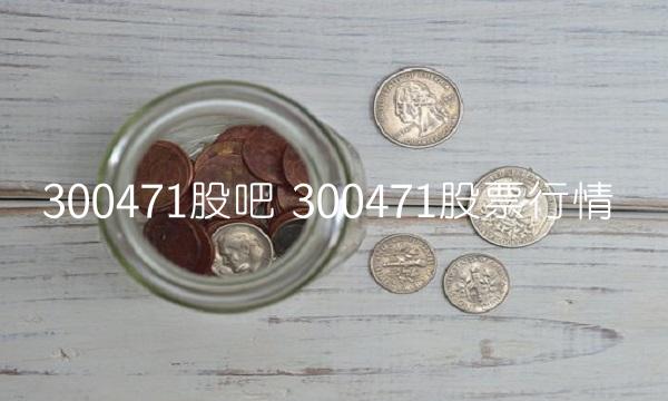 300471股吧 300471股票行情