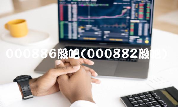 000886股吧(000882股吧)