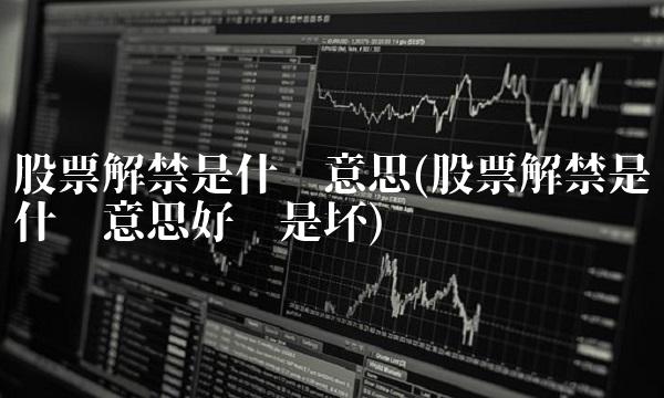 股票解禁是什么意思(股票解禁是什么意思好还是坏)