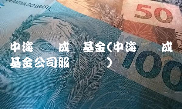 中海优质成长基金(中海优质成长基金公司服务电话) 中海优质成长基金(中海优质成长基金公司服务电话)