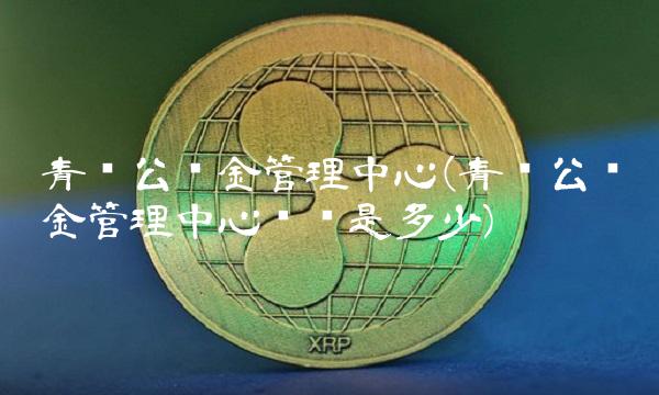 青岛公积金管理**(青岛公积金管理**电话是多少)
