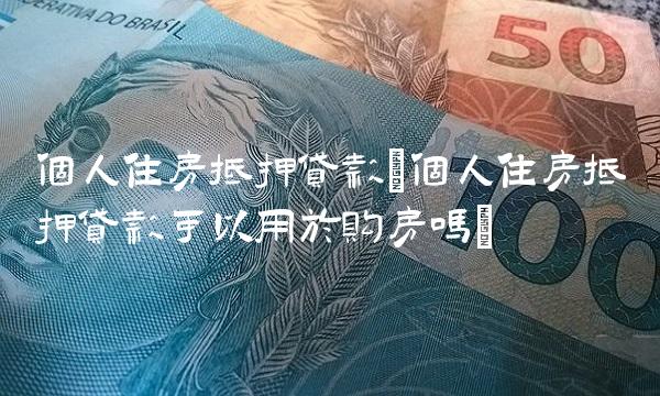 个人住房抵押**(个人住房抵押**可以用于购房吗)
